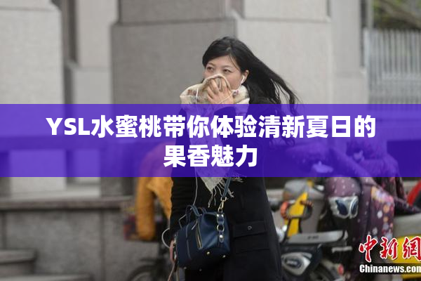 YSL水蜜桃带你体验清新夏日的果香魅力