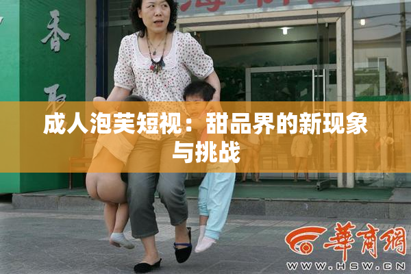 成人泡芙短视：甜品界的新现象与挑战