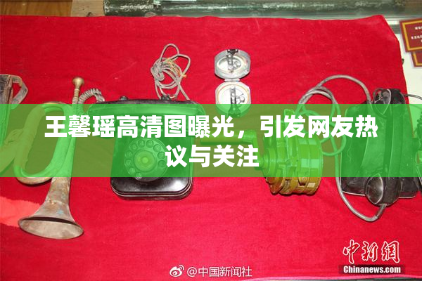 王馨瑶高清图曝光，引发网友热议与关注