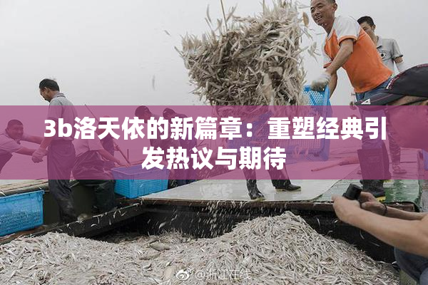 3b洛天依的新篇章：重塑经典引发热议与期待