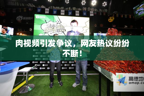 肉视频引发争议，网友热议纷纷不断！