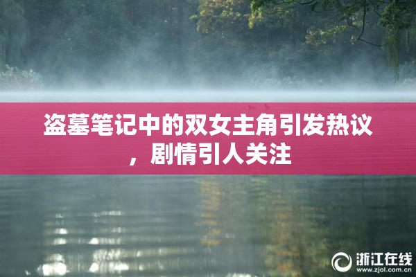 盗墓笔记中的双女主角引发热议，剧情引人关注