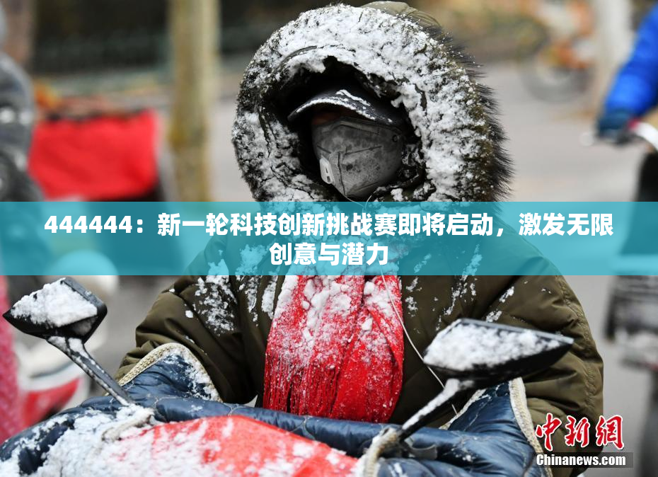 444444：新一轮科技创新挑战赛即将启动，激发无限创意与潜力