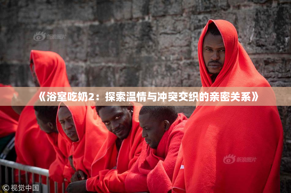 《浴室吃奶2：探索温情与冲突交织的亲密关系》