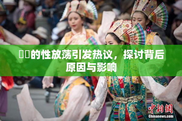 妺妺的性放荡引发热议，探讨背后原因与影响