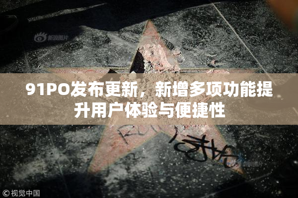 91PO发布更新，新增多项功能提升用户体验与便捷性