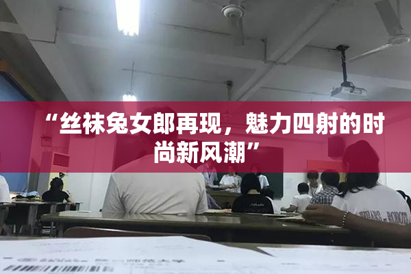 “丝袜兔女郎再现，魅力四射的时尚新风潮”
