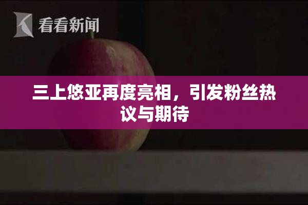 三上悠亚再度亮相，引发粉丝热议与期待
