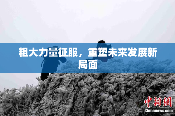 粗大力量征服，重塑未来发展新局面
