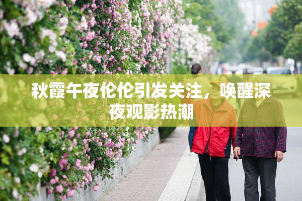 秋霞午夜伦伦引发关注，唤醒深夜观影热潮