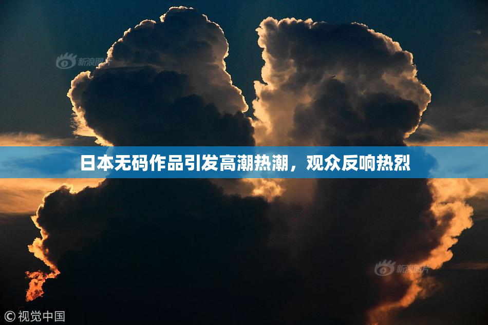 日本无码作品引发高潮热潮，观众反响热烈