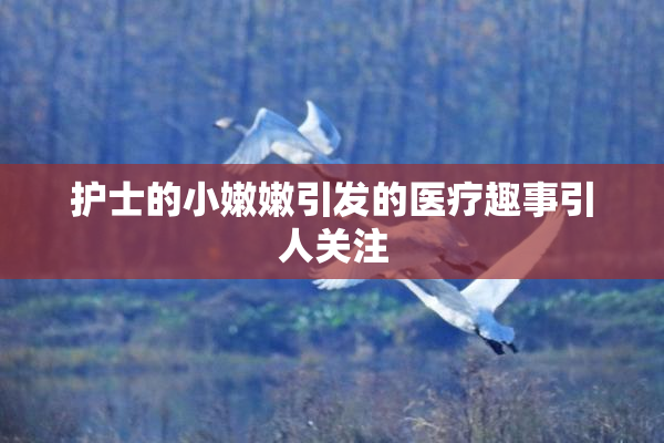 护士的小嫩嫩引发的医疗趣事引人关注