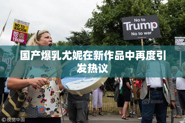 国产爆乳尤妮在新作品中再度引发热议