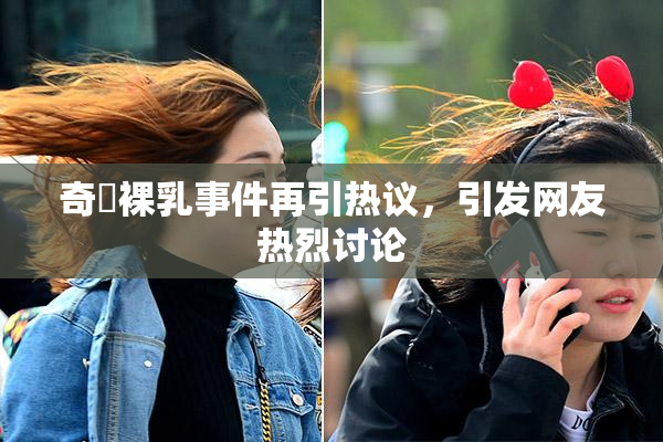 奇犽裸乳事件再引热议，引发网友热烈讨论