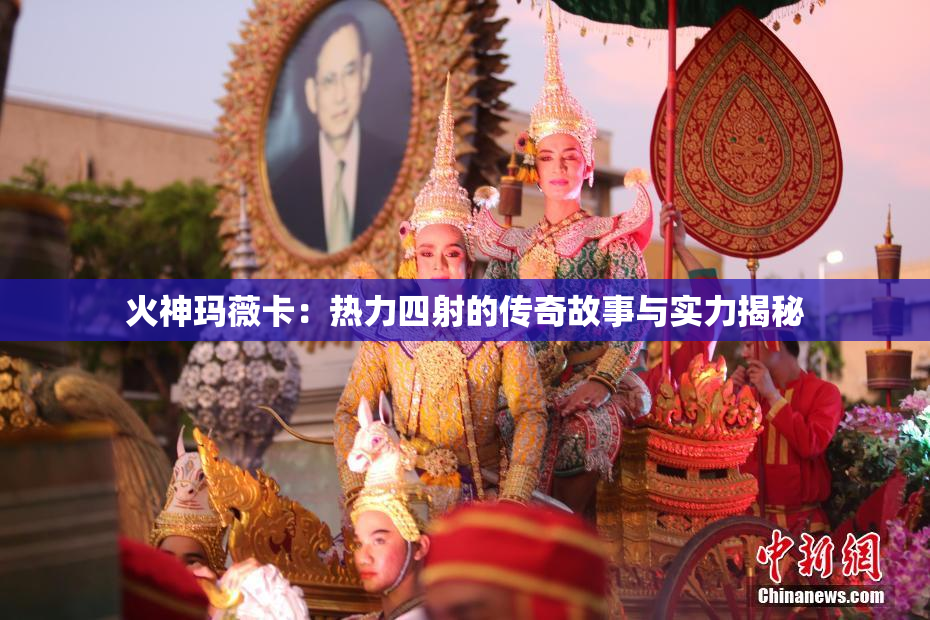火神玛薇卡：热力四射的传奇故事与实力揭秘