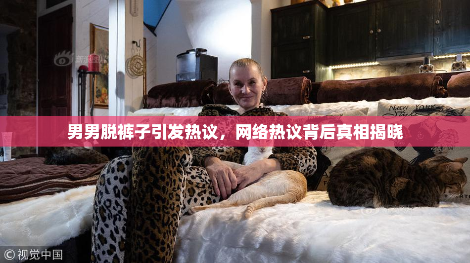 男男脱裤子引发热议，网络热议背后真相揭晓