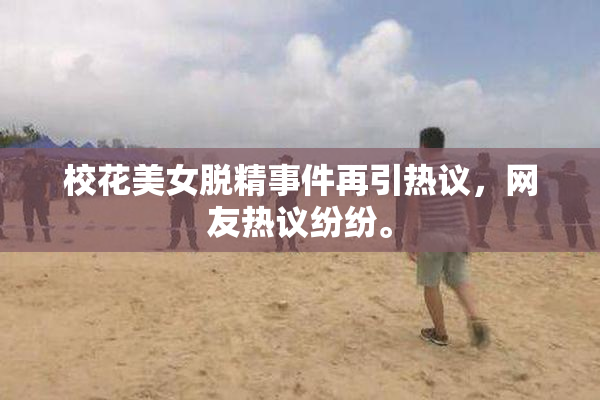 校花美女脱精事件再引热议，网友热议纷纷。