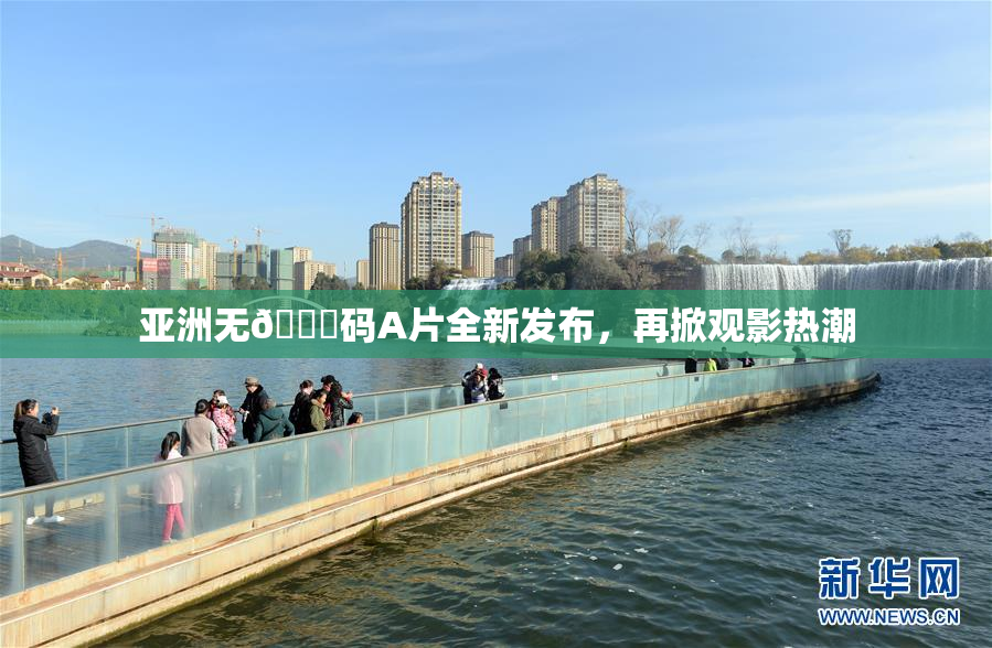 亚洲无🈚码A片全新发布，再掀观影热潮