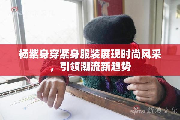 杨紫身穿紧身服装展现时尚风采，引领潮流新趋势