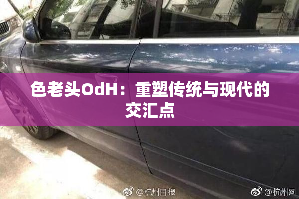色老头OdH：重塑传统与现代的交汇点