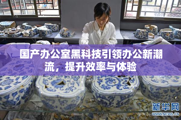 国产办公室黑科技引领办公新潮流，提升效率与体验