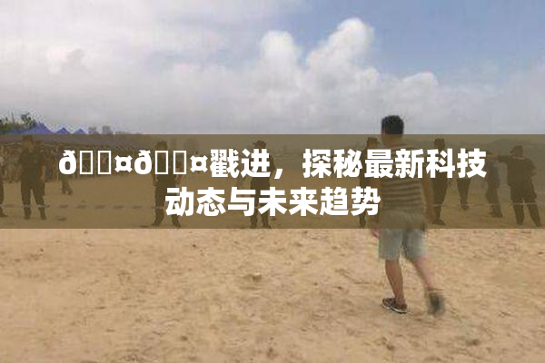 🐤🐤戳进，探秘最新科技动态与未来趋势