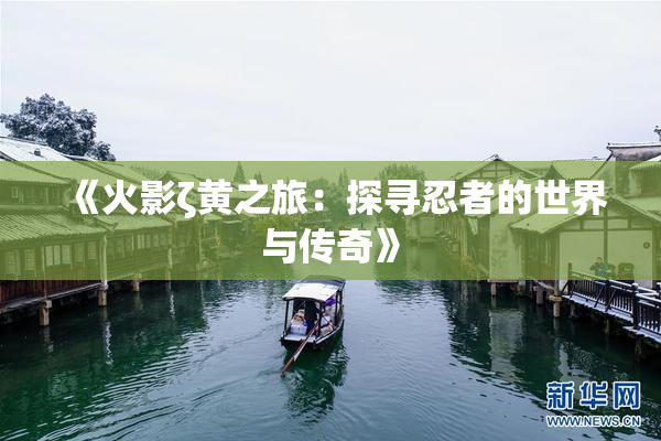 《火影ζ黄之旅：探寻忍者的世界与传奇》
