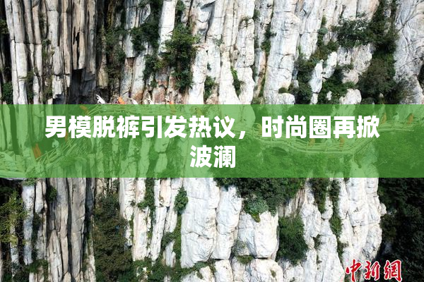 男模脱裤引发热议，时尚圈再掀波澜