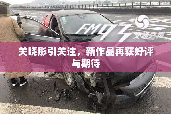 关晓彤引关注，新作品再获好评与期待
