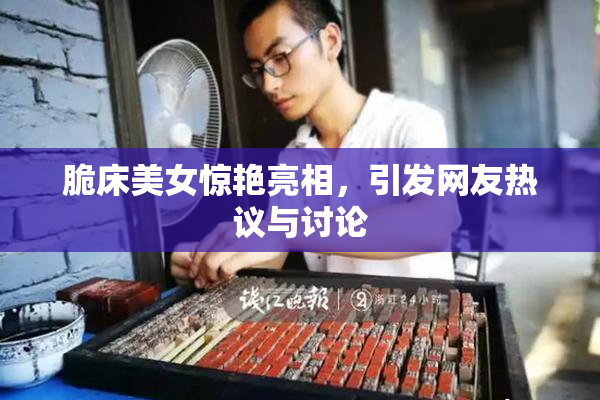 脆床美女惊艳亮相，引发网友热议与讨论