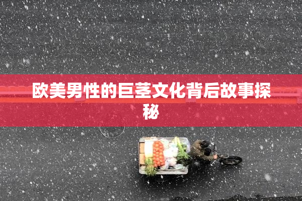 欧美男性的巨茎文化背后故事探秘