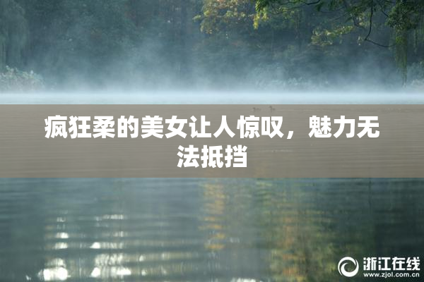 疯狂柔的美女让人惊叹，魅力无法抵挡