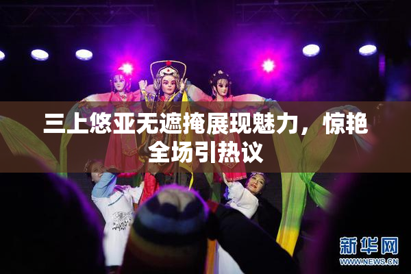 三上悠亚无遮掩展现魅力，惊艳全场引热议