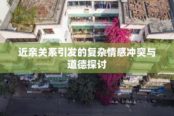 近亲关系引发的复杂情感冲突与道德探讨