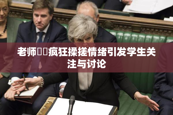老师❌‌疯狂揉搓情绪引发学生关注与讨论