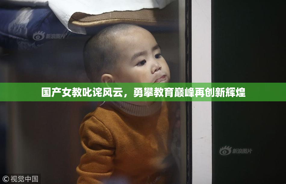 国产女教叱诧风云，勇攀教育巅峰再创新辉煌