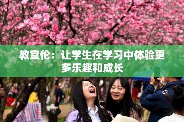 教室伦：让学生在学习中体验更多乐趣和成长