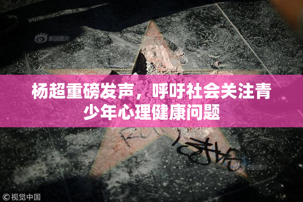 杨超重磅发声，呼吁社会关注青少年心理健康问题