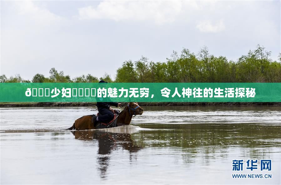 🔞少妇❌‌❌‌的魅力无穷，令人神往的生活探秘