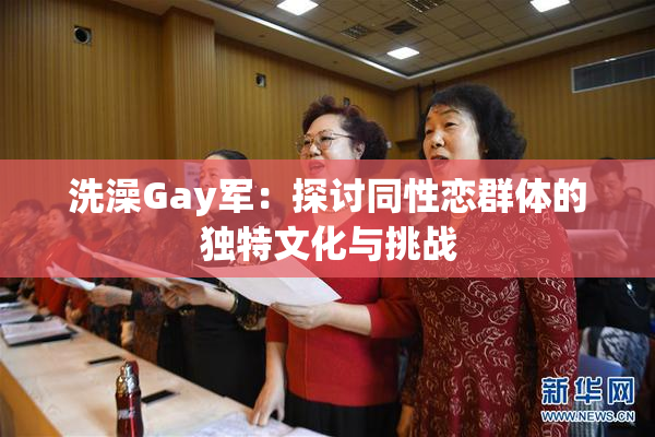 洗澡Gay军：探讨同性恋群体的独特文化与挑战