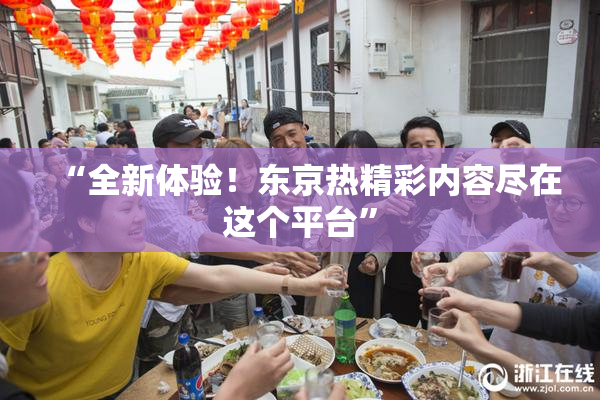 “全新体验！东京热精彩内容尽在这个平台”
