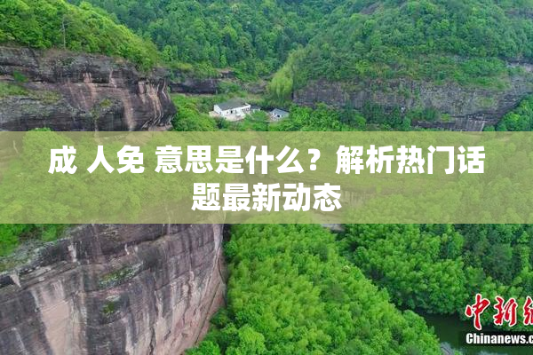 成 人免 意思是什么？解析热门话题最新动态
