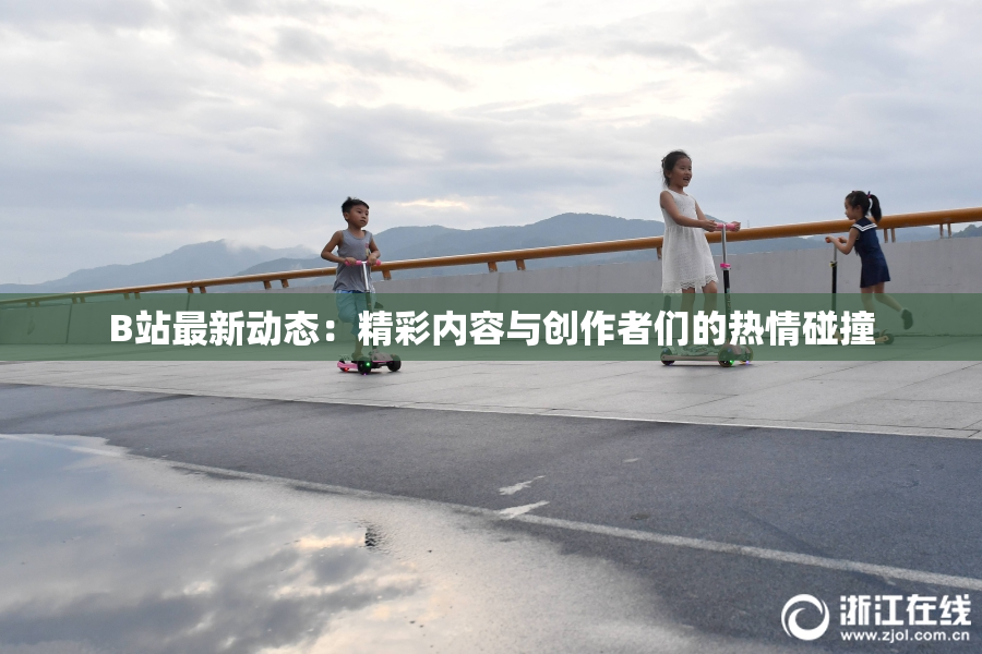 B站最新动态：精彩内容与创作者们的热情碰撞