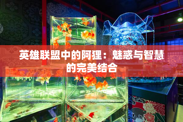 英雄联盟中的阿狸：魅惑与智慧的完美结合