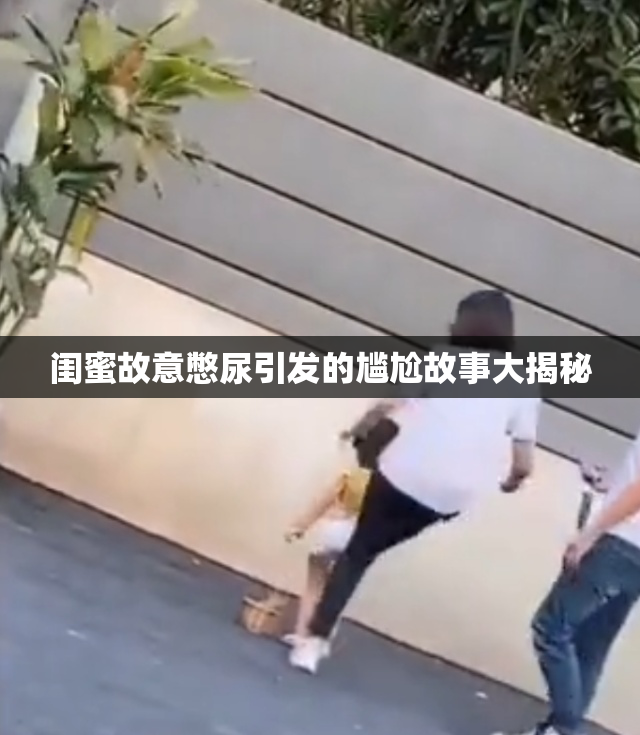 闺蜜故意憋尿引发的尴尬故事大揭秘