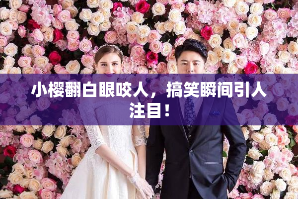 小樱翻白眼咬人，搞笑瞬间引人注目！