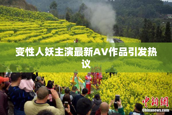 变性人妖主演最新AV作品引发热议