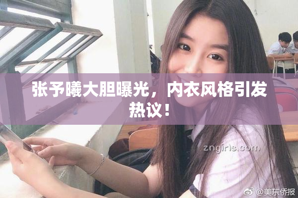 张予曦大胆曝光，内衣风格引发热议！