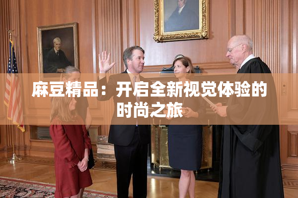 麻豆精品：开启全新视觉体验的时尚之旅