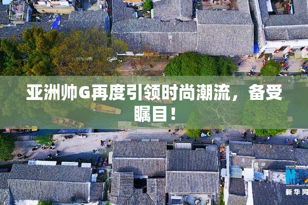 亚洲帅G再度引领时尚潮流，备受瞩目！
